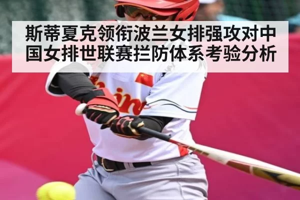 斯蒂夏克领衔波兰女排强攻对中国女排世联赛拦防体系考验分析